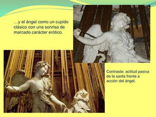 …y el ángel como un cupido
clásico con una sonrisa de
marcado carácter erótico.
Contraste: actitud pasiva
de la santa frente a
acción del ángel.
 
