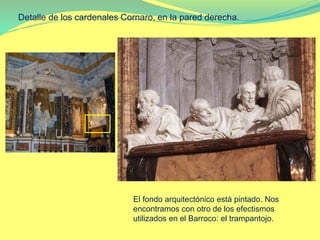 Detalle de los cardenales Cornaro, en la pared derecha.
El fondo arquitectónico está pintado. Nos
encontramos con otro de los efectismos
utilizados en el Barroco: el trampantojo.
 