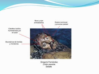 Gregorio Fernández
Cristo yacente
Detalle
Boca y ojos
entreabiertos
Abundancia de heridas
y moratones
Quiere conmover
y provocar piedad
Cabellos rizados
humedecidos por
el sudor
 