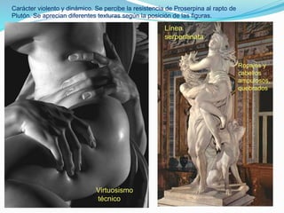 Carácter violento y dinámico. Se percibe la resistencia de Proserpina al rapto de
Plutón. Se aprecian diferentes texturas según la posición de las figuras.
Línea
serpentinata
Virtuosismo
técnico
Ropajes y
cabellos
ampulosos,
quebrados
 