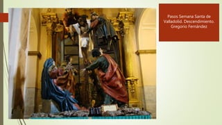 Pasos Semana Santa de
Valladolid. Descendimiento.
Gregorio Fernández
 