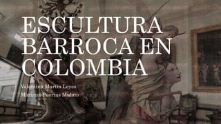ESCULTURA
BARROCA EN
COLOMBIA
Valentina Martin Leyes
Mariana Puertas Mulato
 