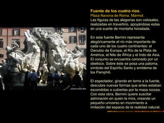 Fuente de los cuatro ríos.
Plaza Navona de Roma. Mármol.
Las figuras de las alegorías son colosales,
realizadas en travert...