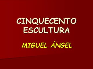 CINQUECENTO
ESCULTURA
MIGUEL ÁNGEL
 