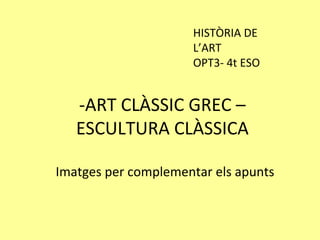 HISTÒRIA DE
                      L’ART
                      OPT3- 4t ESO


   -ART CLÀSSIC GREC –
   ESCULTURA CLÀSSICA

Imatges per complementar els apunts
 