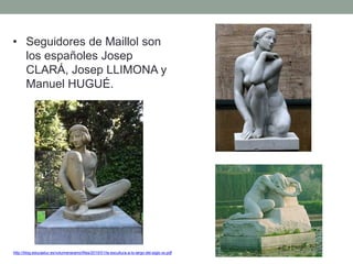 • Seguidores de Maillol son
los españoles Josep
CLARÁ, Josep LLIMONA y
Manuel HUGUÉ.
http://blog.educastur.es/volumenaramo/files/2015/01/la-escultura-a-lo-largo-del-siglo-xx.pdf
 