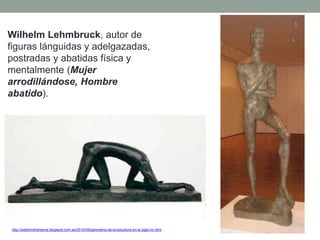 Wilhelm Lehmbruck, autor de
figuras lánguidas y adelgazadas,
postradas y abatidas física y
mentalmente (Mujer
arrodillándose, Hombre
abatido).
http://artetorreherberos.blogspot.com.es/2010/05/panorama-de-la-escultura-en-el-siglo-xx.html
 