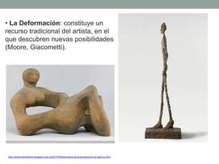 • La Deformación: constituye un
recurso tradicional del artista, en el
que descubren nuevas posibilidades
(Moore, Giacometti).
http://artetorreherberos.blogspot.com.es/2010/05/panorama-de-la-escultura-en-el-siglo-xx.html
 