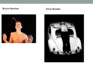 Bruce Nauman Chris Burden
 