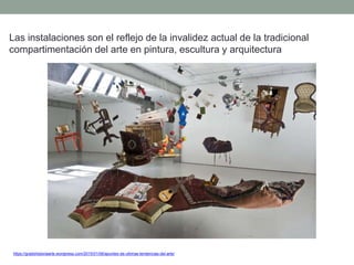 https://gradohistoriaarte.wordpress.com/2015/01/06/apuntes-de-ultimas-tendencias-del-arte/
Las instalaciones son el reflejo de la invalidez actual de la tradicional
compartimentación del arte en pintura, escultura y arquitectura
 