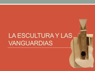 LA ESCULTURA Y LAS
VANGUARDIAS
 