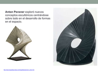 Anton Pevsner exploró nuevos
conceptos escultóricos centrándose
sobre todo en el desarrollo de formas
en el espacio.
http://www.biografiasyvidas.com/biografia/p/pevsner_anton.htm
 