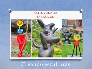 Creando esculturas
ARTES VISUALES
6° BÁSICOS
 