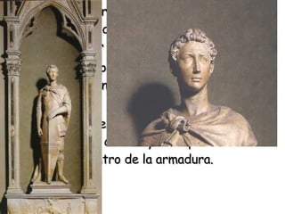 San Jorge , patrono de los espaderos y fabricantes de armaduras, es la obra más admirada de Or San Michele.  Representa un paso más en la conquista de un espacio puramente escultórico, frente a la arquitectura. Se destaca de ella especialmente la potencia expresiva de la cabeza y la disposición al movimiento dentro de la armadura.  