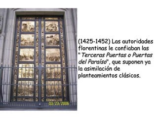 (1425-1452) Las autoridades florentinas le confiaban las " Terceras Puertas o Puertas del Paraíso ", que suponen ya la asimilación de planteamientos clásicos.  
