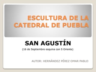 ESCULTURA DE LA
CATEDRAL DE PUEBLA
AUTOR: HERNÁNDEZ PÉREZ OMAR PABLO
SAN AGUSTÍN
(16 de Septiembre esquina con 5 Oriente)
 