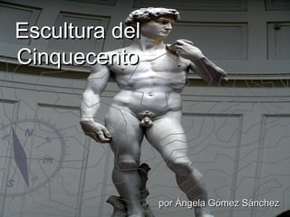 Escultura delEscultura del
CinquecentoCinquecento
por Ángela Gómez Sánchezpor Ángela Gómez Sánchez
 