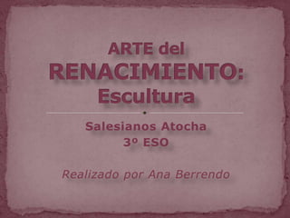 Salesianos Atocha 3º ESO Realizado por Ana Berrendo ARTE del RENACIMIENTO: Escultura 