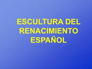 ESCULTURA DEL
RENACIMIENTO
   ESPAÑOL
 