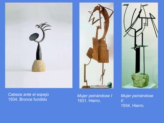 Cabeza ante el espejo 1934. Bronce fundidoMujer peinándose I1931. Hierro.Mujer peinándose II1934. Hierro.