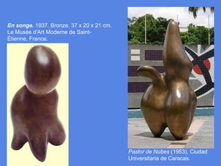 En songe. 1937. Bronze. 37 x 20 x 21 cm. Le Musée d'Art Moderne de Saint-Étienne, France. Pastor de Nubes (1953), Ciudad Universitaria de Caracas.