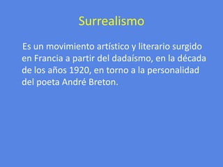 SurrealismoEs un movimiento artístico y literario surgido en Francia a partir del dadaísmo, en la década de los años 1920, en torno a la personalidad del poeta André Breton.