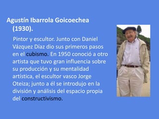 Agustín Ibarrola Goicoechea (1930).<br />Pintor y escultor. Junto con Daniel Vázquez Díaz dio sus primeros pasos en el cub...