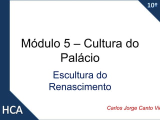Módulo 5 – Cultura do
Palácio
Escultura do
Renascimento
Carlos Jorge Canto Vie
 