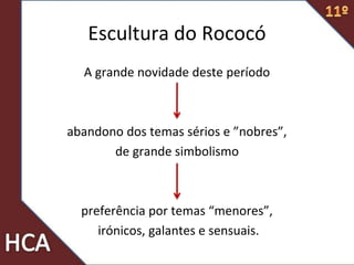 A grande novidade deste período
abandono dos temas sérios e ”nobres”,
de grande simbolismo
preferência por temas “menores”,
irónicos, galantes e sensuais.
Escultura do Rococó
 