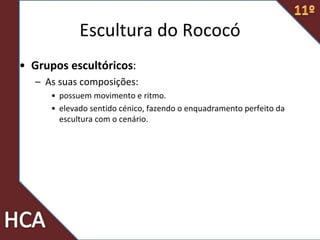 • Grupos escultóricos:
– As suas composições:
• possuem movimento e ritmo.
• elevado sentido cénico, fazendo o enquadramento perfeito da
escultura com o cenário.
Escultura do Rococó
 