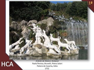 A fonte de Diana e Actaeon
Paolo Persico, Brunelli, Pietro Solari
Palácio de Caserta, Itália
1752
 