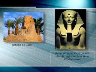 [Esfinge de Gizé]
[Tutmosis, sexto faraó da XVIII
dinastia egípcia - época do
Império Novo]
 