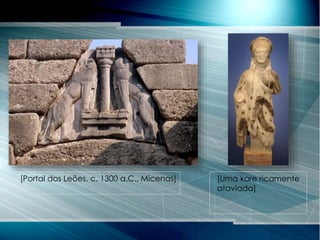 [Portal dos Leões, c. 1300 a.C., Micenas] [Uma kore ricamente
ataviada]
 