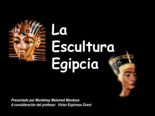 La
Escultura
Egipcia
Presentado por Mordahay Melamed Mendoza
A consideración del profesor: Víctor Espinosa Grant

 
