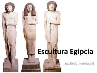 Escultura Egipcia
        Luz De Solzireé Baca R
 