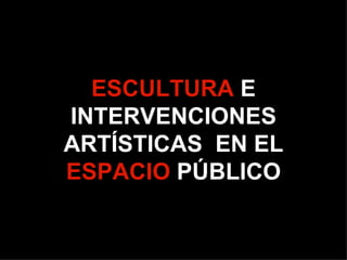 ESCULTURA E
INTERVENCIONES
ARTÍSTICAS EN EL
ESPACIO PÚBLICO
 