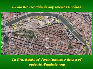En nuestro recorrido de hoy veremos 20 obras La Ría, desde el Ayuntamiento hasta el palacio Euskalduna 12 1 2 3 4 5 6 7 8 9 10 11 13 14 15 16 17 18 19 20 
