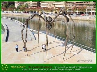 10 Mamá (2001)  de Louise Bourgeois   en recuerdo de su madre, restauradora de tapices. Pertenece a una serie de “arañas” repartidas por el mundo. 