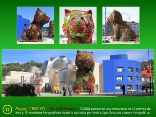 12 Puppy (1992-97)  de Jeff Koons   70.000 plantas en una estructura de 13 metros de alto y 15 toneladas  fotografiada hasta la saciedad por todo el que lleva una cámara fotográfica. 
