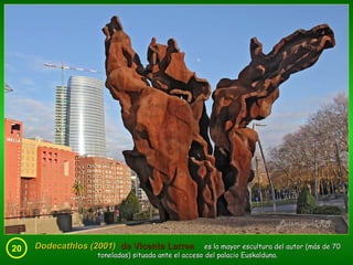20 Dodecathlos (2001)  de Vicente Larrea   es la mayor escultura del autor (más de 70 toneladas) situada ante el acceso del palacio Euskalduna. 