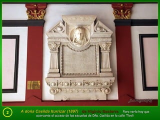 2 A doña Casilda Iturrizar (1897)  de Higinio Basterra   Para verla hay que acercarse al acceso de las escuelas de Dña. Casilda en la calle Tívoli 