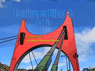 Escultura en Bilbao -8- La Ría Fotografías de: Luís Miguel Rodríguez Santos 