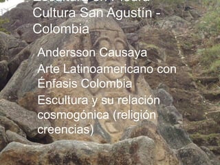 Escultura en Piedra 
Cultura San Agustín - 
Colombia 
Andersson Causaya 
Arte Latinoamericano con 
Énfasis Colombia 
Escultura y su relación 
cosmogónica (religión 
creencias) 
 