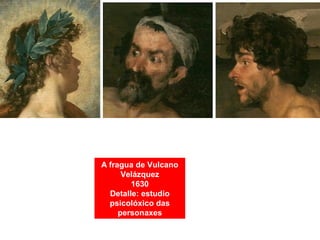 A fragua de Vulcano
Velázquez
1630
Detalle: estudio
psicolóxico das
personaxes
 