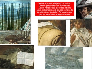 Detalle do cadro: esquerda: as lanzas.
Dereita: personaxe é un autorretrato.
Abaixo variación da pincelada. Abaixo
papel en branco: non é preciso asinalo. Xa
se saben quen e o autor. Personaxes con
gorros: mostra dos arrepentimentos.
 
