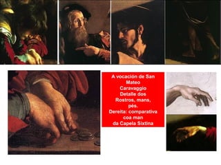 A vocación de San
Mateo
Caravaggio
Detalle dos
Rostros, mans,
pés.
Dereita: comparativa
coa man
da Capela Sixtina
 
