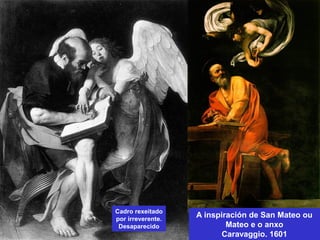 A inspiración de San Mateo ou
Mateo e o anxo
Caravaggio. 1601
Cadro rexeitado
por irreverente.
Desaparecido
 