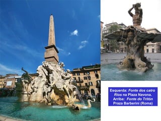Esquerda: Fonte dos catro
Ríos na Plaza Navona.
Arriba: Fonte do Tritón
Praza Barberini (Roma)
 