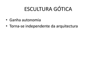 ESCULTURA GÓTICA
• Ganha autonomia
• Torna-se independente da arquitectura
 