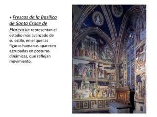 + Frescos de la Basílica
de Santa Croce de
Florencia: representan el
estadio más avanzado de
su estilo, en el que las
figuras humanas aparecen
agrupadas en posturas
dinámicas, que reflejan
movimiento.
 
